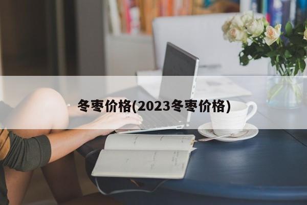 冬枣价格(2023冬枣价格)