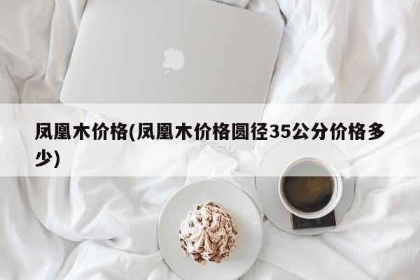 凤凰木价格(凤凰木价格圆径35公分价格多少)