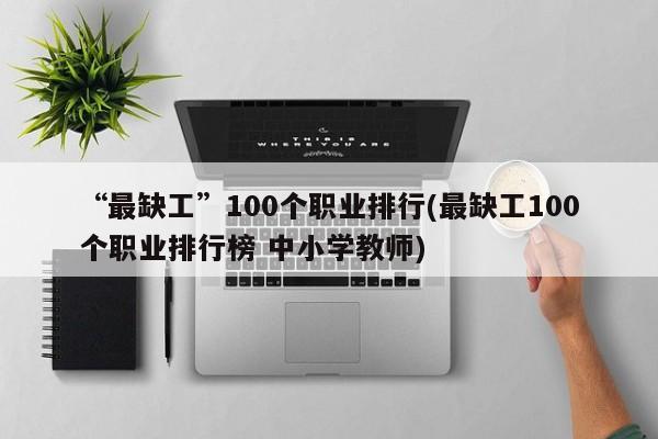 “最缺工”100个职业排行(最缺工100个职业排行榜 中小学教师)