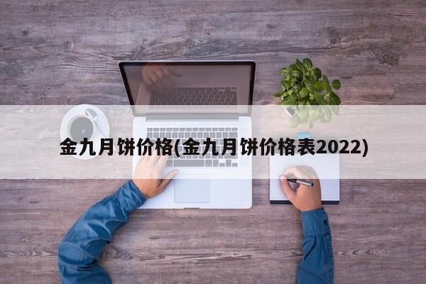 金九月饼价格(金九月饼价格表2022)