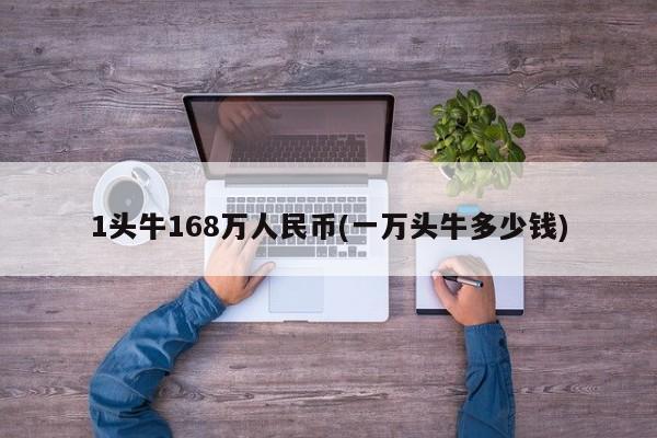 1头牛168万人民币(一万头牛多少钱)