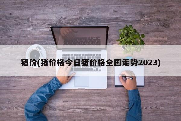 猪价(猪价格今日猪价格全国走势2023)