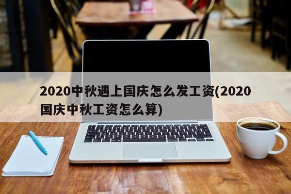 2020中秋遇上国庆怎么发工资(2020国庆中秋工资怎么算)