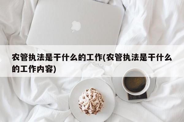 农管执法是干什么的工作(农管执法是干什么的工作内容)