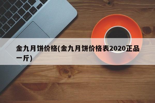 金九月饼价格(金九月饼价格表2020正品一斤)