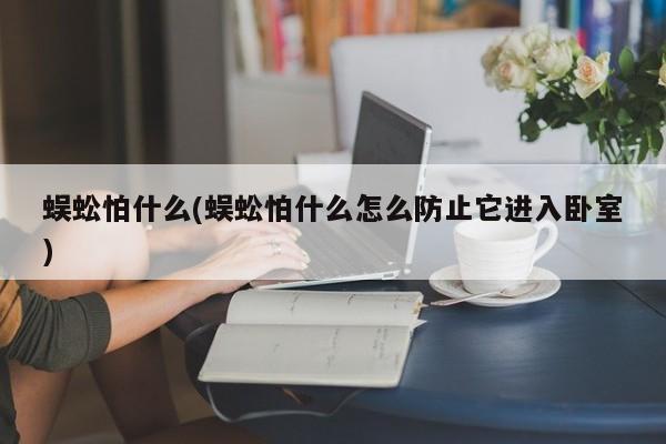 蜈蚣怕什么(蜈蚣怕什么怎么防止它进入卧室)