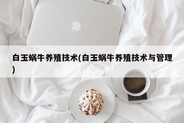 白玉蜗牛养殖技术(白玉蜗牛养殖技术与管理)