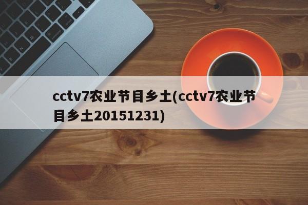 cctv7农业节目乡土(cctv7农业节目乡土20151231)