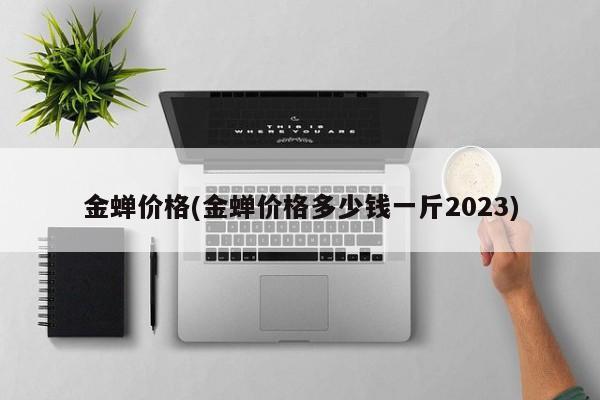 金蝉价格(金蝉价格多少钱一斤2023)