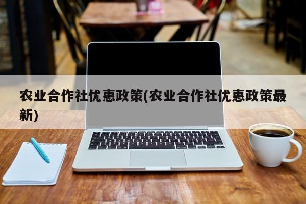 农业合作社优惠政策(农业合作社优惠政策最新)