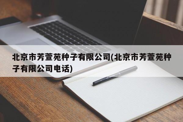 北京市芳萱苑种子有限公司(北京市芳萱苑种子有限公司电话)