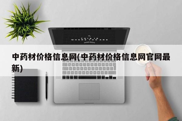 中药材价格信息网(中药材价格信息网官网最新)