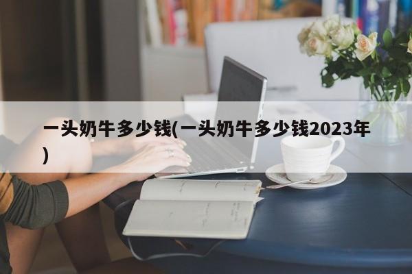 一头奶牛多少钱(一头奶牛多少钱2023年)