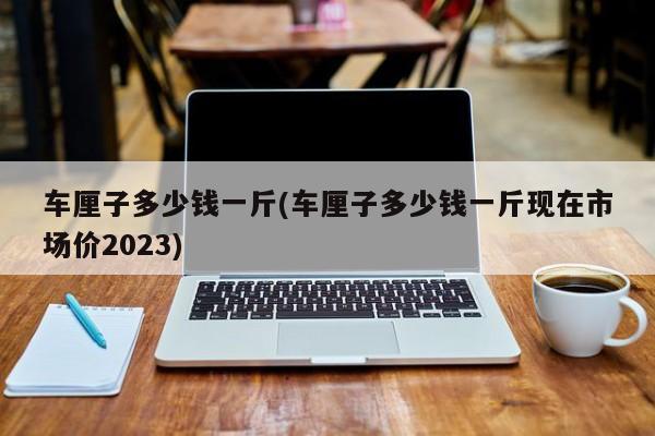 车厘子多少钱一斤(车厘子多少钱一斤现在市场价2023)