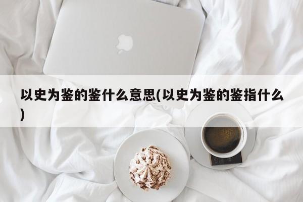 以史为鉴的鉴什么意思(以史为鉴的鉴指什么)