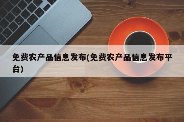 免费农产品信息发布(免费农产品信息发布平台)