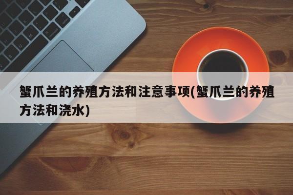 蟹爪兰的养殖方法和注意事项(蟹爪兰的养殖方法和浇水)