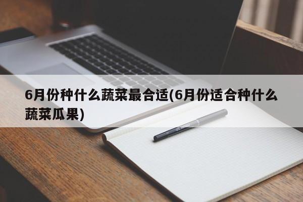 6月份种什么蔬菜最合适(6月份适合种什么蔬菜瓜果)