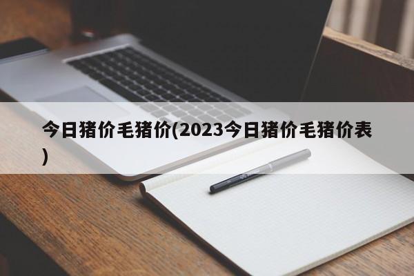 今日猪价毛猪价(2023今日猪价毛猪价表)