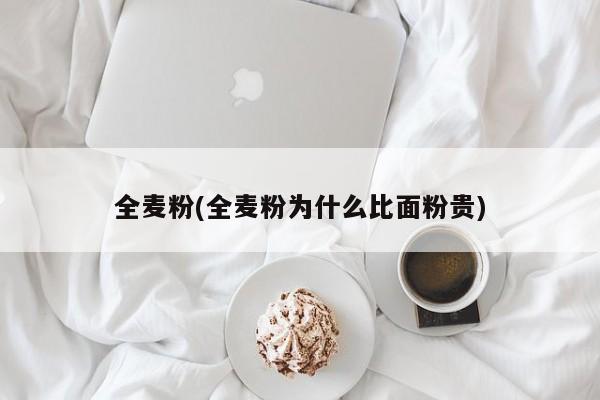 全麦粉(全麦粉为什么比面粉贵)