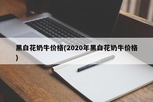 黑白花奶牛价格(2020年黑白花奶牛价格)