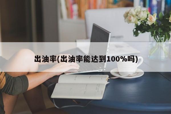 出油率(出油率能达到100%吗)