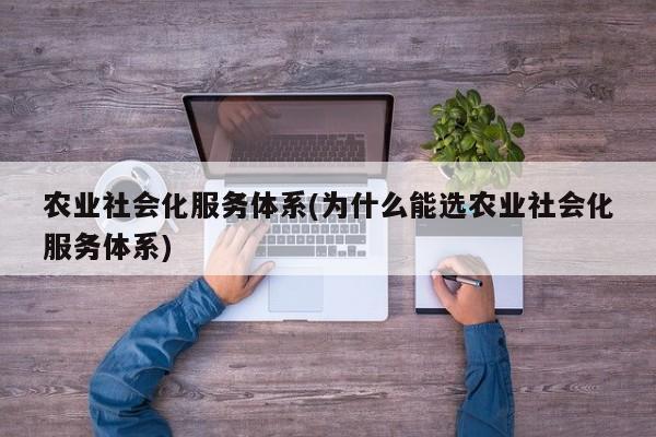 农业社会化服务体系(为什么能选农业社会化服务体系)