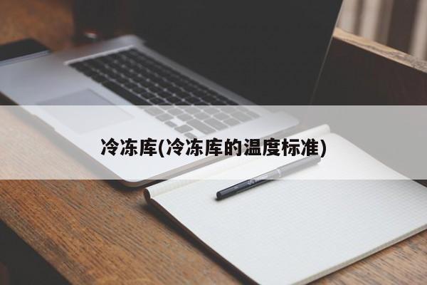 冷冻库(冷冻库的温度标准)