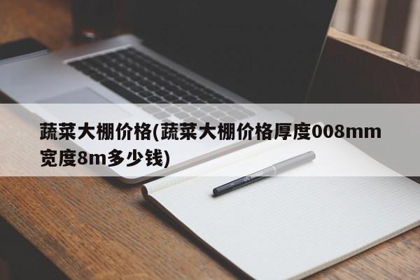 蔬菜大棚价格(蔬菜大棚价格厚度008mm宽度8m多少钱)