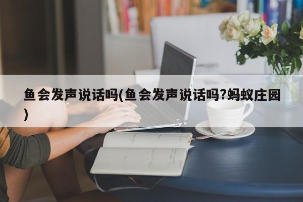 鱼会发声说话吗(鱼会发声说话吗?蚂蚁庄园)