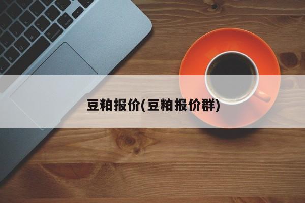 豆粕报价(豆粕报价群)