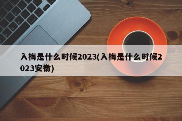 入梅是什么时候2023(入梅是什么时候2023安徽)