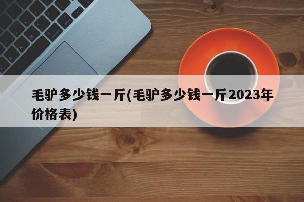 毛驴多少钱一斤(毛驴多少钱一斤2023年价格表)