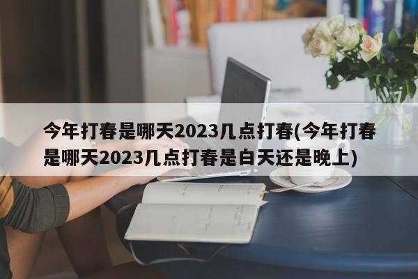 今年打春是哪天2023几点打春(今年打春是哪天2023几点打春是白天还是晚上)