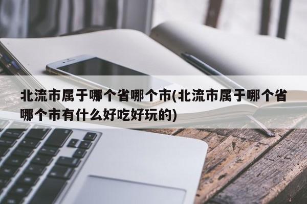 北流市属于哪个省哪个市(北流市属于哪个省哪个市有什么好吃好玩的)