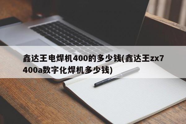 鑫达王电焊机400的多少钱(鑫达王zx7400a数字化焊机多少钱)