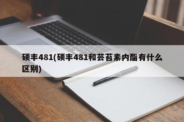 硕丰481(硕丰481和芸苔素内酯有什么区别)