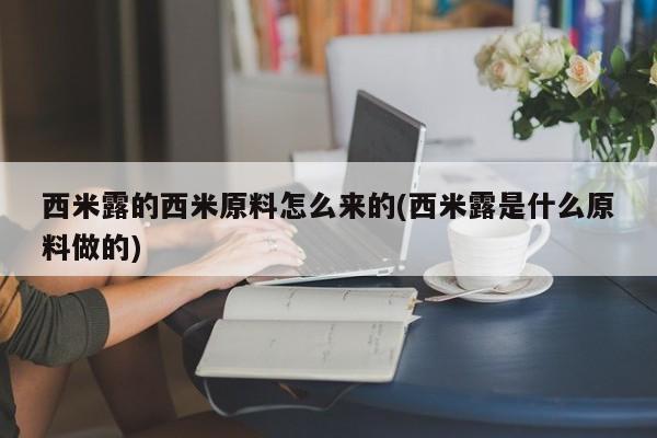 西米露的西米原料怎么来的(西米露是什么原料做的)