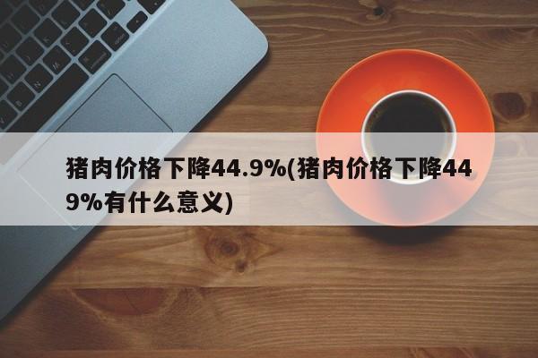 猪肉价格下降44.9%(猪肉价格下降449%有什么意义)