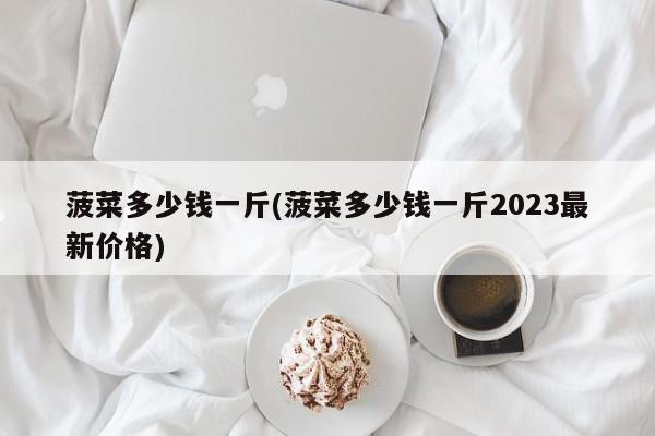 菠菜多少钱一斤(菠菜多少钱一斤2023最新价格)