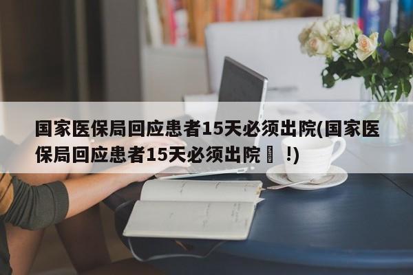 国家医保局回应患者15天必须出院(国家医保局回应患者15天必须出院孞 !)