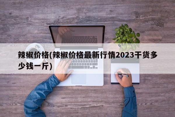 辣椒价格(辣椒价格最新行情2023干货多少钱一斤)