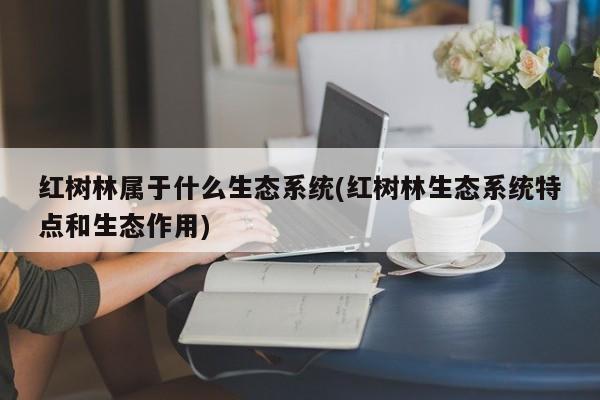 红树林属于什么生态系统(红树林生态系统特点和生态作用)