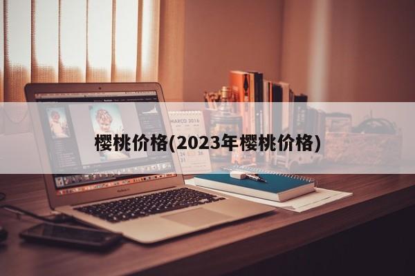 樱桃价格(2023年樱桃价格)