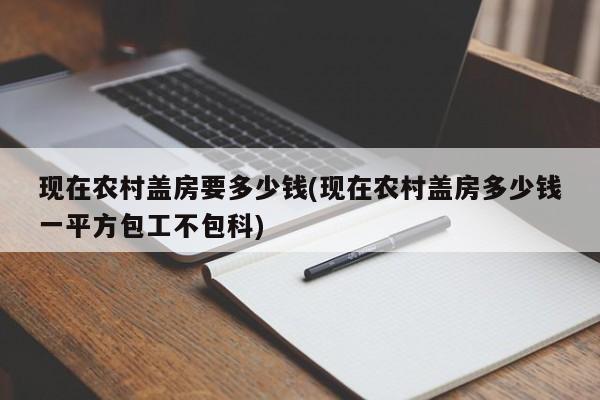 现在农村盖房要多少钱(现在农村盖房多少钱一平方包工不包科)