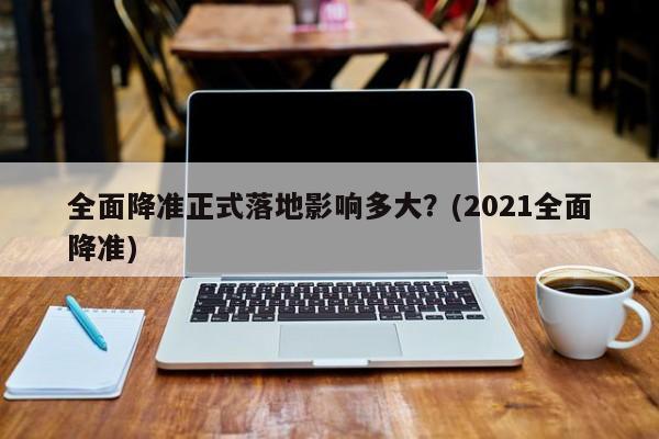 全面降准正式落地影响多大？(2021全面降准)