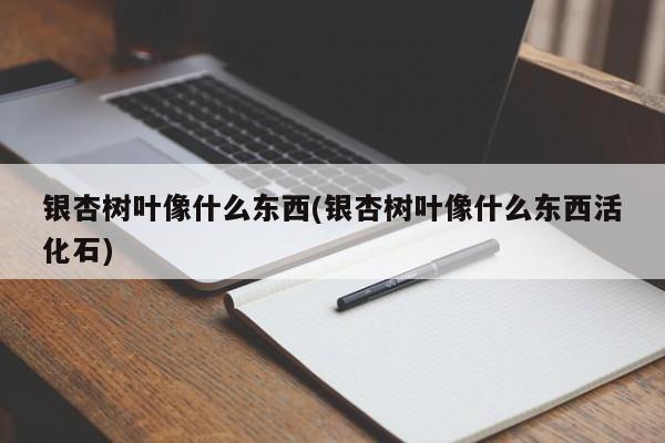 银杏树叶像什么东西(银杏树叶像什么东西活化石)