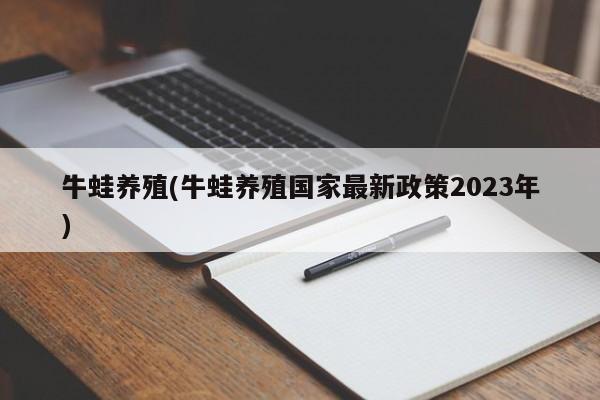 牛蛙养殖(牛蛙养殖国家最新政策2023年)