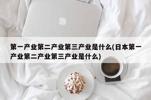 第一产业第二产业第三产业是什么(日本第一产业第二产业第三产业是什么)