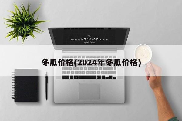 冬瓜价格(2024年冬瓜价格)